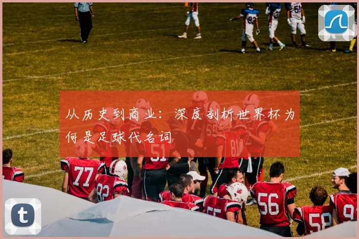 从历史到商业：深度剖析世界杯为何是足球代名词