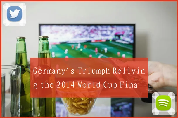 Germany's Triumph Reliving the 2014 World Cup Fina