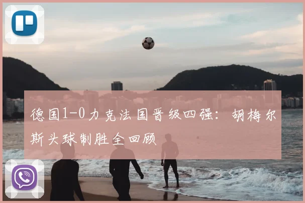 德国1-0力克法国晋级四强：胡梅尔斯头球制胜全回顾