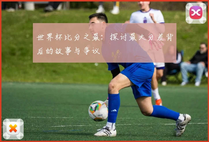 世界杯比分之最：探讨最大分差背后的故事与争议