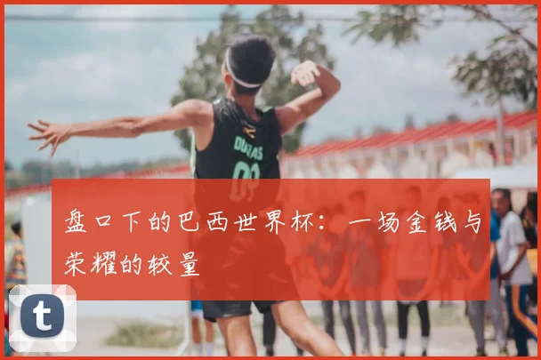 盘口下的巴西世界杯：一场金钱与荣耀的较量