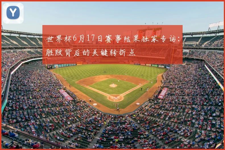 世界杯6月17日赛事结果独家专访：胜败背后的关键转折点