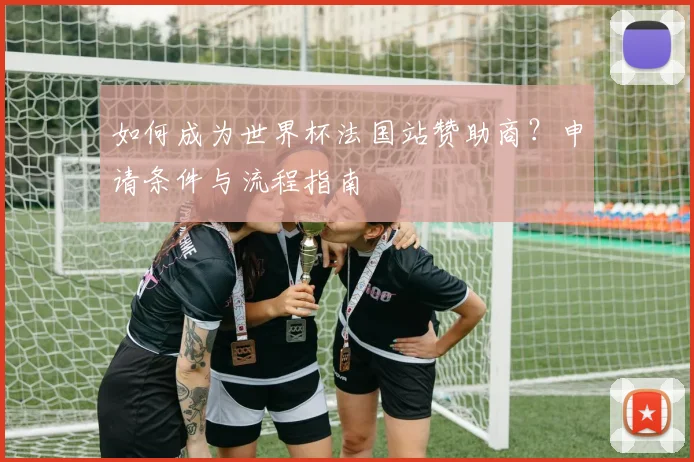 如何成为世界杯法国站赞助商?申请条件与流程指南