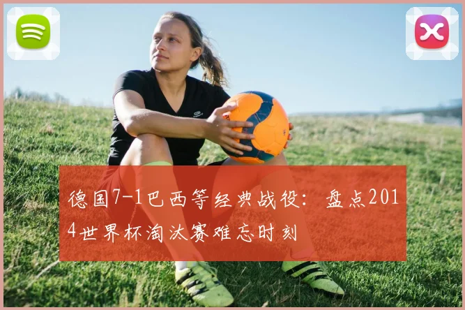 德国7-1巴西等经典战役：盘点2014世界杯淘汰赛难忘时刻
