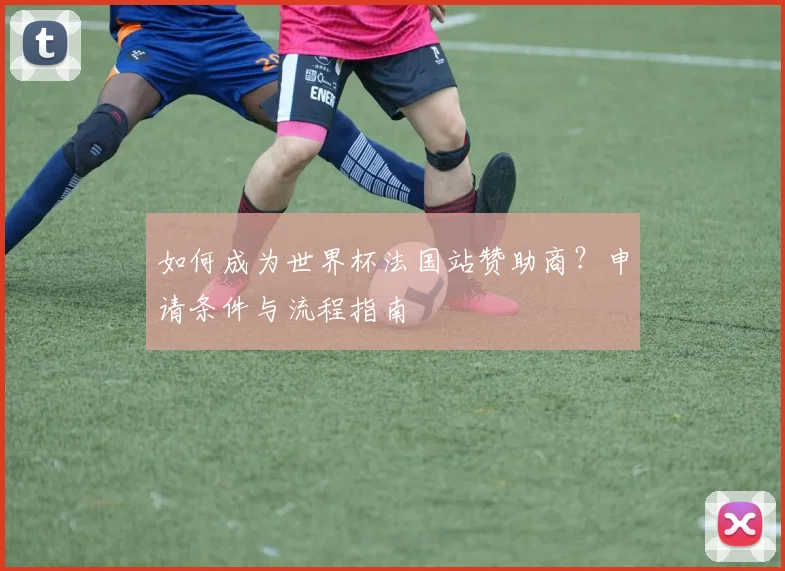 如何成为世界杯法国站赞助商?申请条件与流程指南