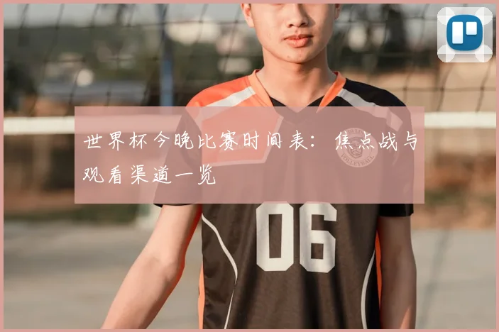 世界杯今晚比赛时间表:焦点战与观看渠道一览