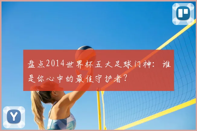 盘点2014世界杯五大足球门神：谁是你心中的最佳守护者？