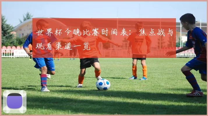 世界杯今晚比赛时间表：焦点战与观看渠道一览
