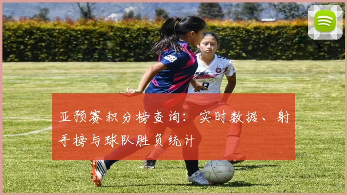 亚预赛积分榜查询：实时数据、射手榜与球队胜负统计