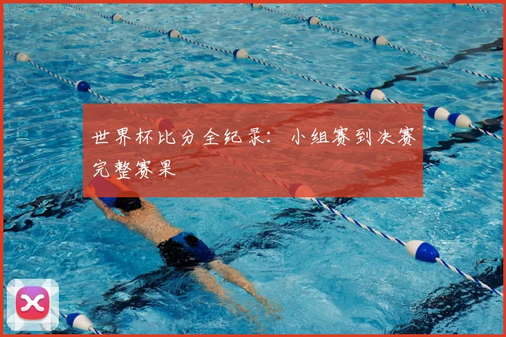世界杯比分全纪录：小组赛到决赛完整赛果