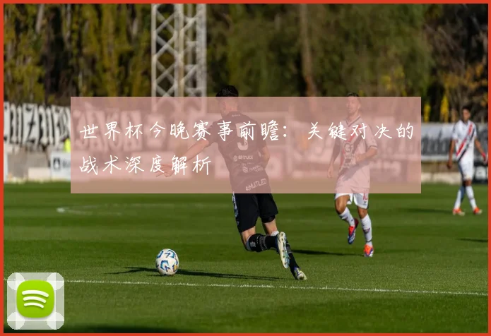 世界杯今晚赛事前瞻:关键对决的战术深度解析