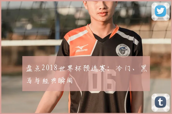 盘点2018世界杯预选赛：冷门、黑马与经典瞬间