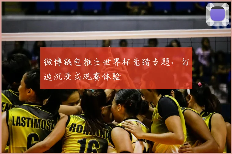 微博钱包推出世界杯竞猜专题，打造沉浸式观赛体验