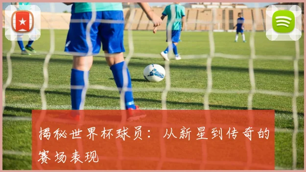揭秘世界杯球员：从新星到传奇的赛场表现
