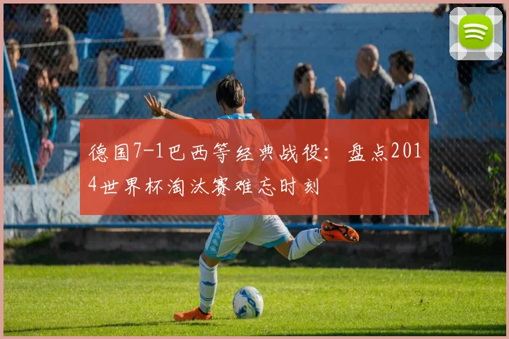 德国7-1巴西等经典战役：盘点2014世界杯淘汰赛难忘时刻
