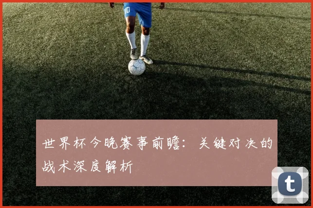 世界杯今晚赛事前瞻:关键对决的战术深度解析