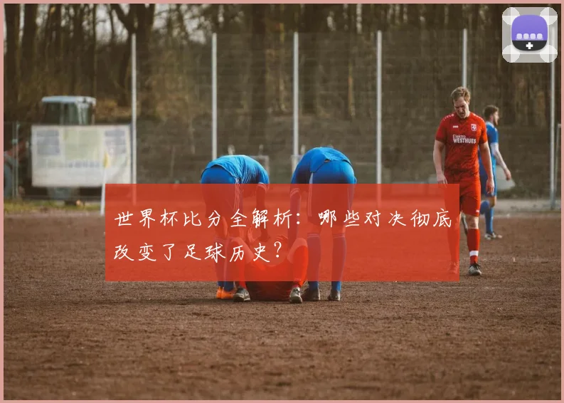 世界杯比分全解析：哪些对决彻底改变了足球历史？