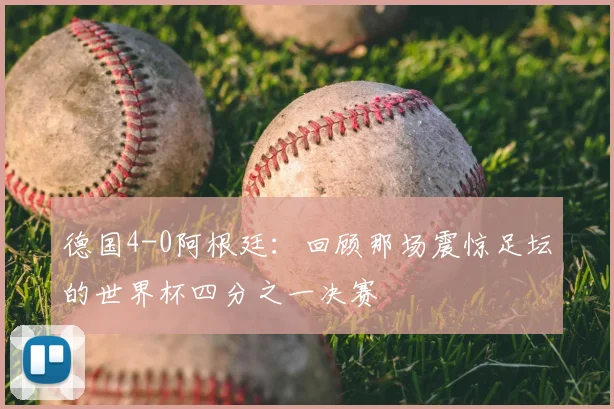 德国4-0阿根廷：回顾那场震惊足坛的世界杯四分之一决赛