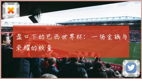 盘口下的巴西世界杯：一场金钱与荣耀的较量