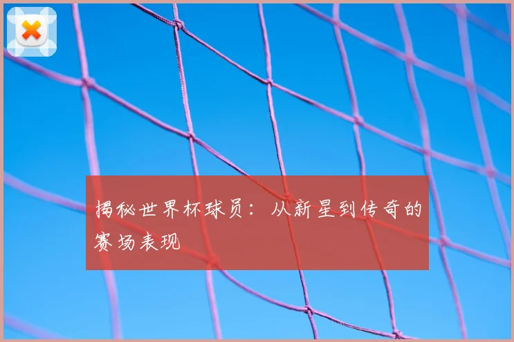 揭秘世界杯球员:从新星到传奇的赛场表现