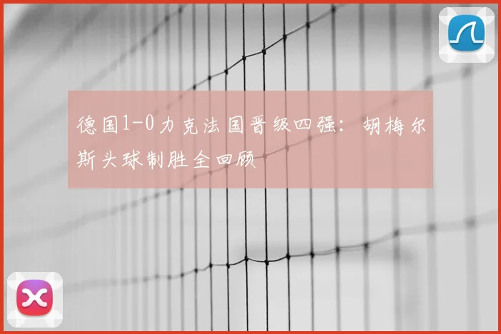 德国1-0力克法国晋级四强：胡梅尔斯头球制胜全回顾