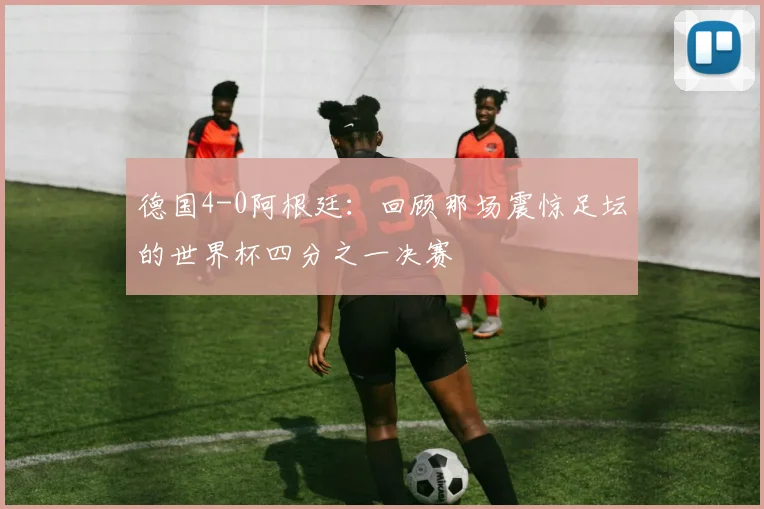 德国4-0阿根廷：回顾那场震惊足坛的世界杯四分之一决赛