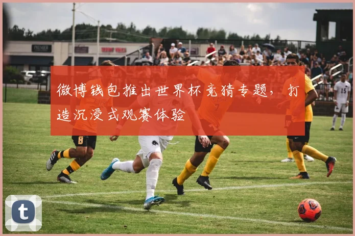 微博钱包推出世界杯竞猜专题，打造沉浸式观赛体验